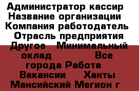 Администратор-кассир › Название организации ­ Компания-работодатель › Отрасль предприятия ­ Другое › Минимальный оклад ­ 15 000 - Все города Работа » Вакансии   . Ханты-Мансийский,Мегион г.